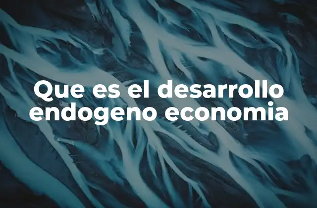 Que es el Desarrollo Endogeno Economia