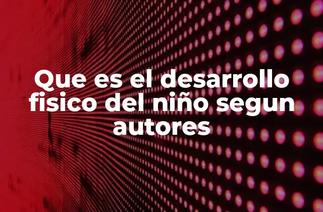 Que es el Desarrollo Fisico Del Niño Segun Autores