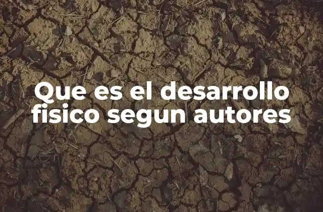 Que es el Desarrollo Fisico Segun Autores