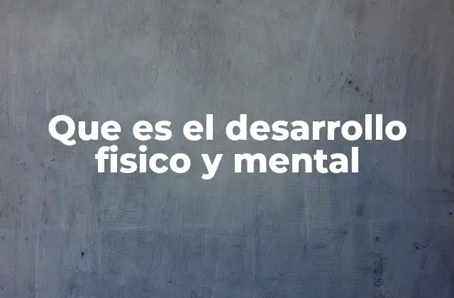 Que es el Desarrollo Fisico y Mental