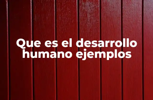 Que es el Desarrollo Humano Ejemplos