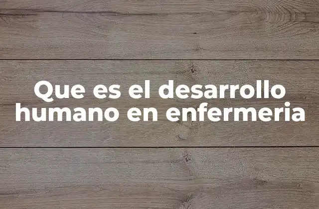 Que es el Desarrollo Humano en Enfermeria