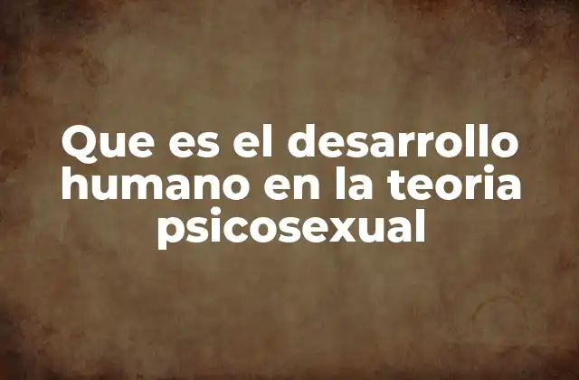 Que es el Desarrollo Humano en la Teoria Psicosexual