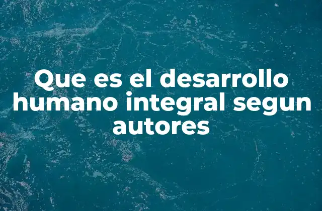 Que es el Desarrollo Humano Integral Segun Autores