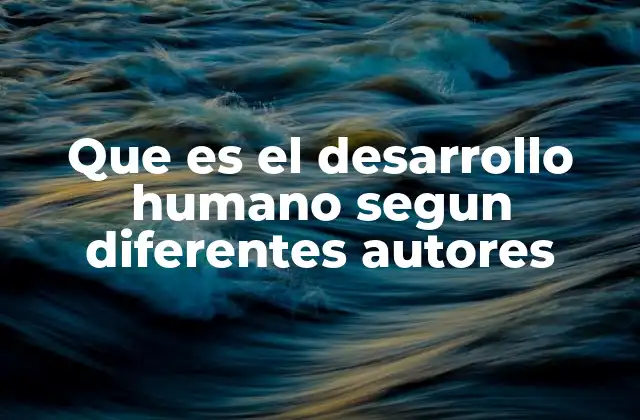 Que es el Desarrollo Humano Segun Diferentes Autores
