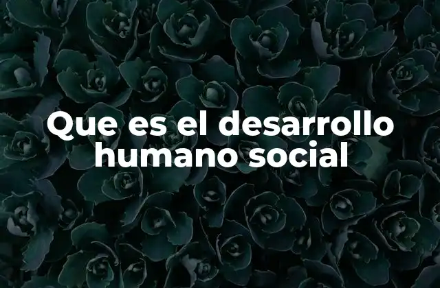 Que es el Desarrollo Humano Social