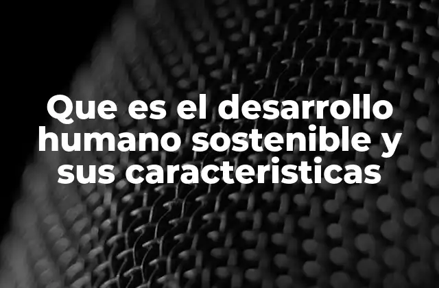 Que es el Desarrollo Humano Sostenible y Sus Caracteristicas