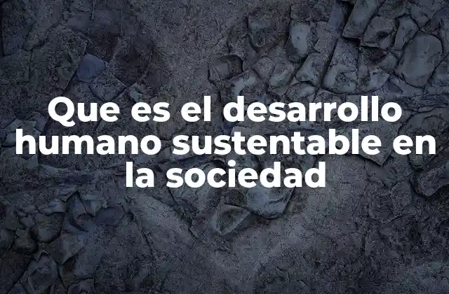 Que es el Desarrollo Humano Sustentable en la Sociedad