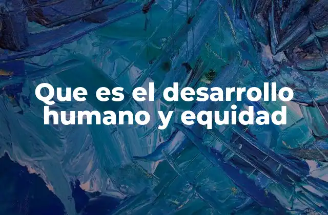 Que es el Desarrollo Humano y Equidad