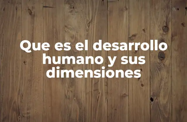 Que es el Desarrollo Humano y Sus Dimensiones