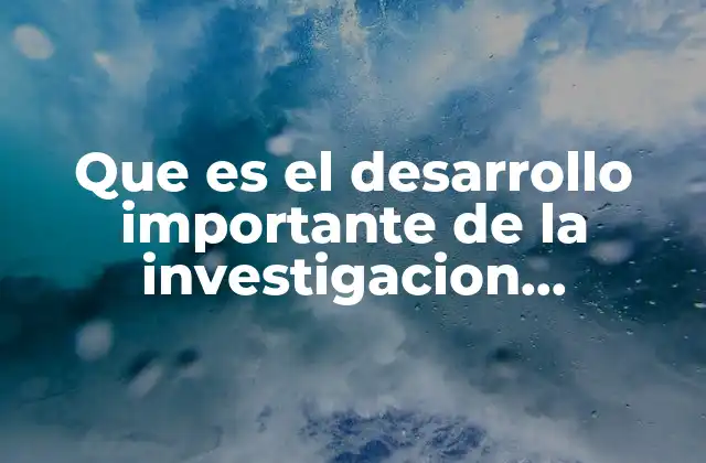 Que es el Desarrollo Importante de la Investigacion Caracteristicas