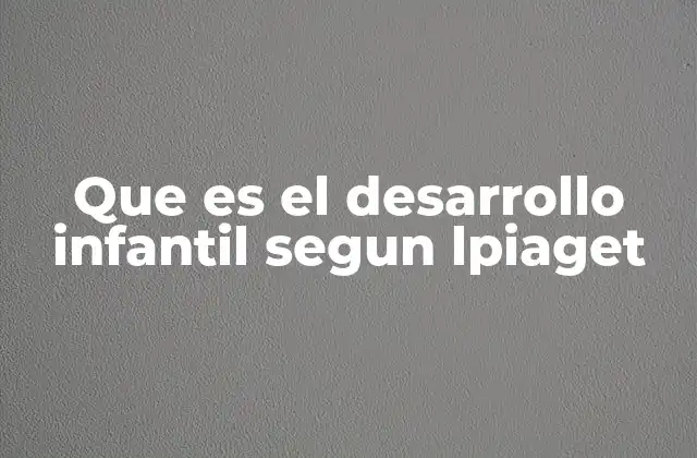 Que es el Desarrollo Infantil Segun Lpiaget 2 El enfoque constructivista de Piaget en el desarrollo infantil