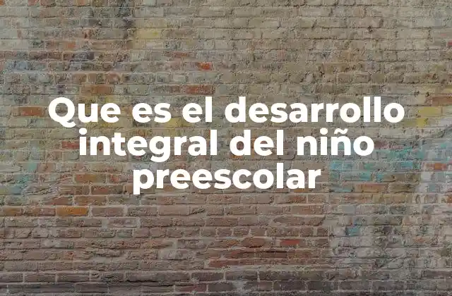 Que es el Desarrollo Integral Del Niño Preescolar