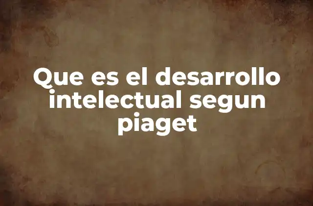 Que es el Desarrollo Intelectual Segun Piaget