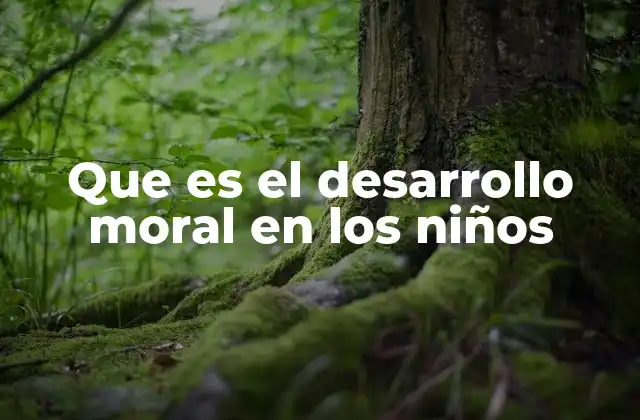 Cómo se manifiesta el desarrollo moral en la infancia