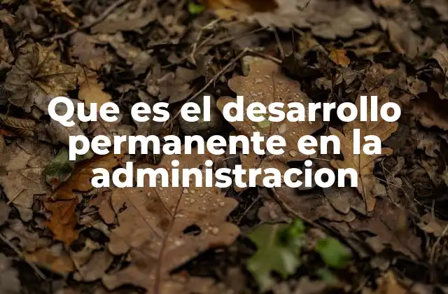 Que es el Desarrollo Permanente en la Administracion 2 Cómo el crecimiento constante impacta en la gestión empresarial