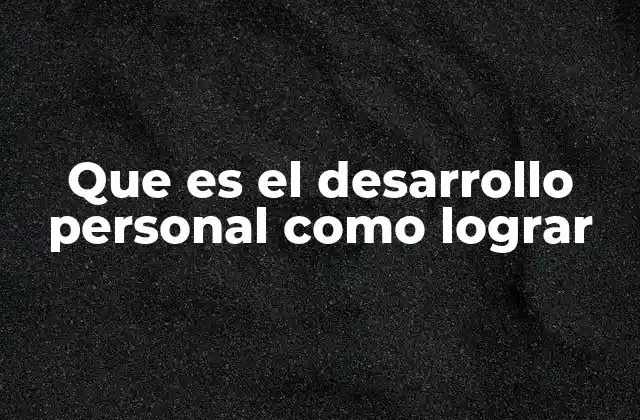 Que es el Desarrollo Personal como Lograr 2 El crecimiento individual y las herramientas para lograrlo