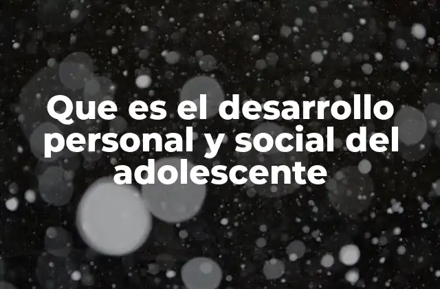 Que es el Desarrollo Personal y Social Del Adolescente