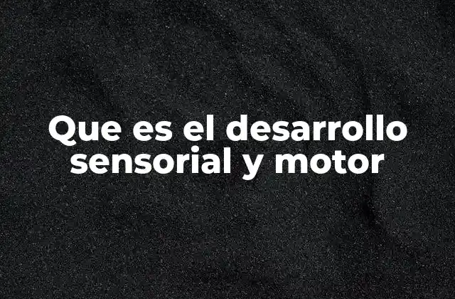 Que es el Desarrollo Sensorial y Motor