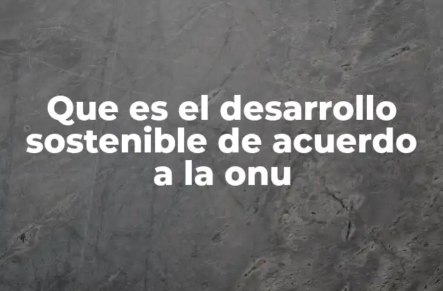 Que es el Desarrollo Sostenible de Acuerdo a la Onu 2 La importancia del desarrollo sostenible en el contexto global