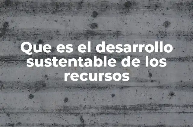 Que es el Desarrollo Sustentable de los Recursos 2 La importancia de equilibrar crecimiento y conservación