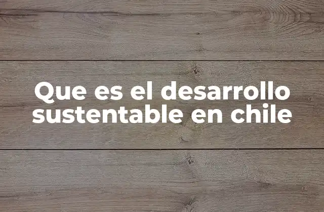 Que es el Desarrollo Sustentable en Chile