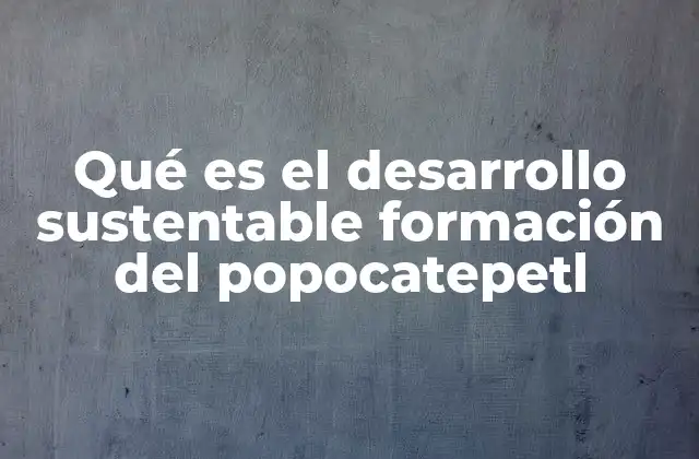 Qué es el Desarrollo Sustentable Formación Del Popocatepetl