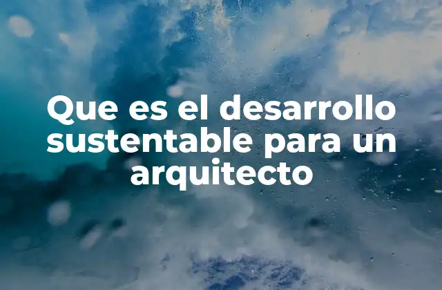 Que es el Desarrollo Sustentable para un Arquitecto