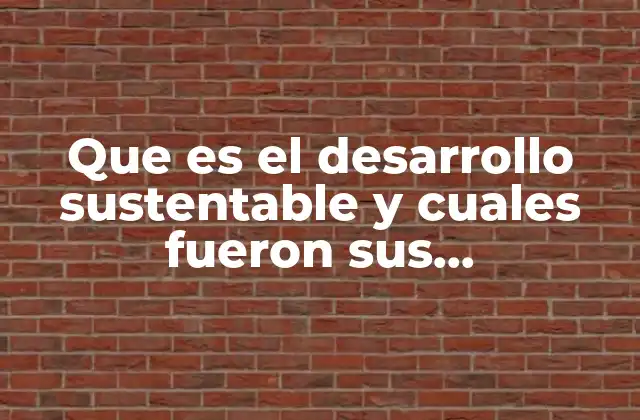 Que es el Desarrollo Sustentable y Cuales Fueron Sus Antecedentes
