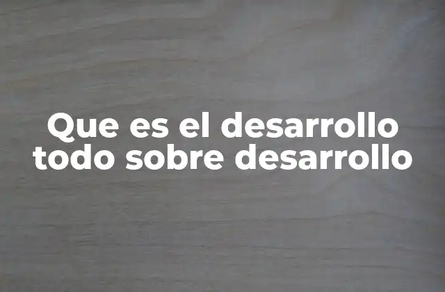 Que es el Desarrollo Todo sobre Desarrollo