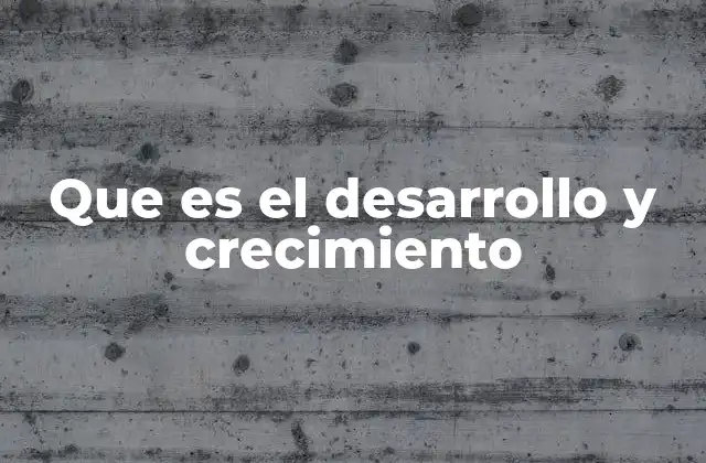 Que es el Desarrollo y Crecimiento