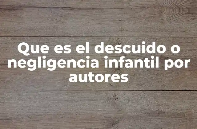 Que es el Descuido o Negligencia Infantil por Autores