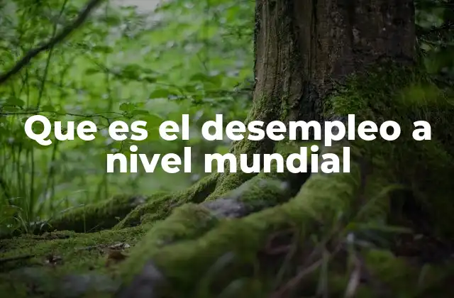 Que es el Desempleo a Nivel Mundial