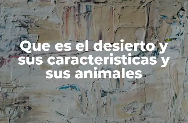 Que es el Desierto y Sus Caracteristicas y Sus Animales