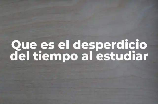 Que es el Desperdicio Del Tiempo Al Estudiar