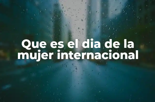 Que es el Dia de la Mujer Internacional