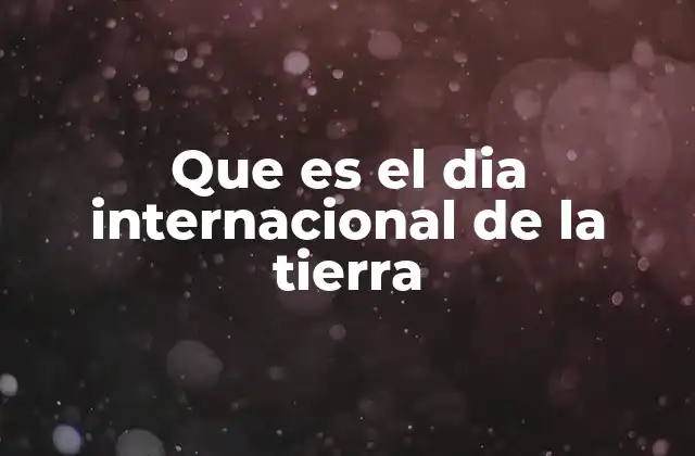 Que es el Dia Internacional de la Tierra