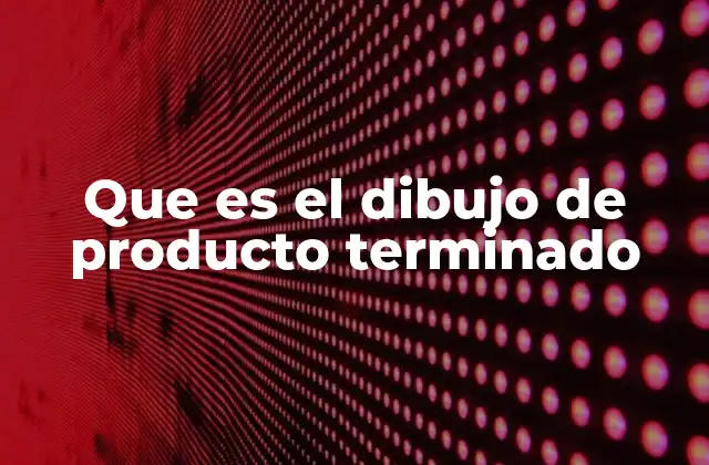 Que es el Dibujo de Producto Terminado