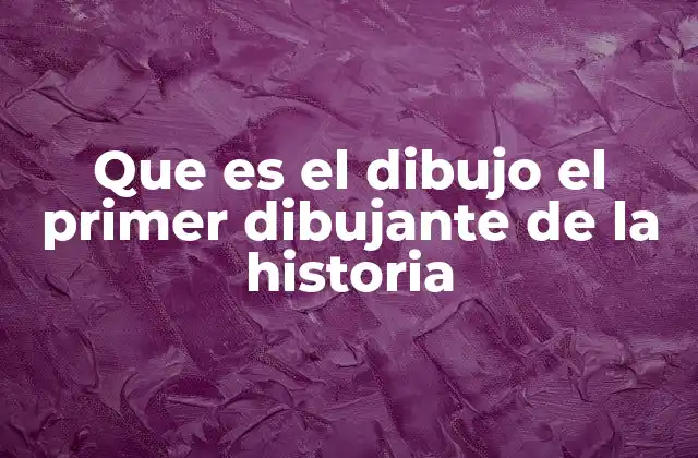 Que es el Dibujo el Primer Dibujante de la Historia