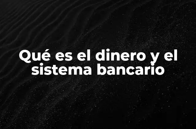 Qué es el Dinero y el Sistema Bancario