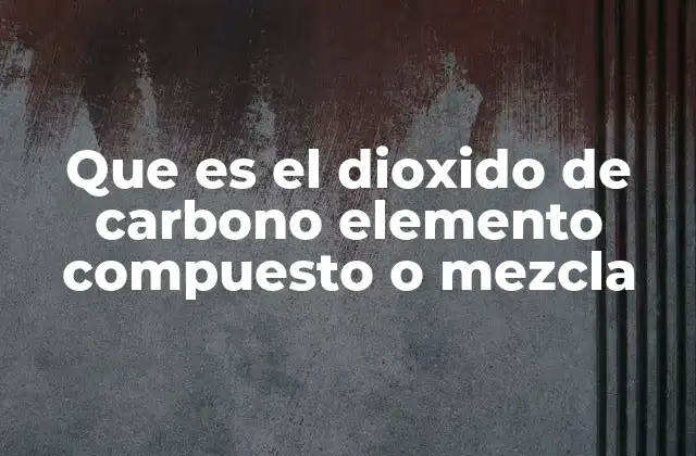 Que es el Dioxido de Carbono Elemento Compuesto o Mezcla