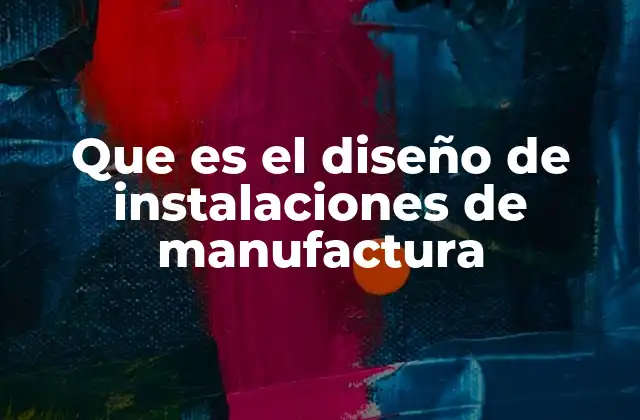 Que es el Diseño de Instalaciones de Manufactura
