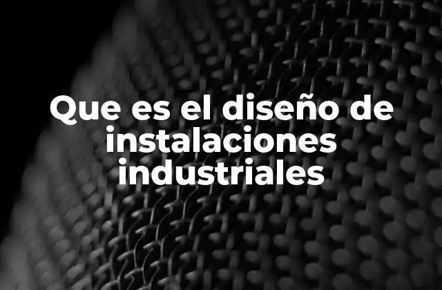 Que es el Diseño de Instalaciones Industriales
