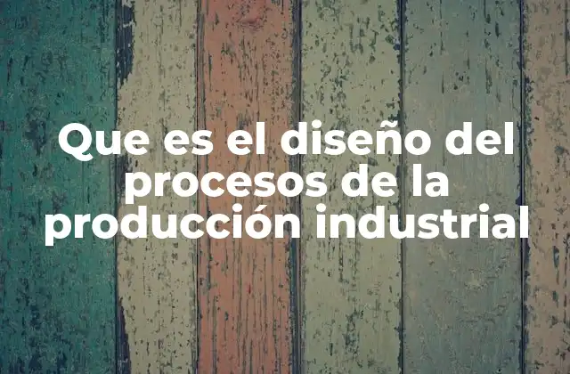 Que es el Diseño Del Procesos de la Producción Industrial