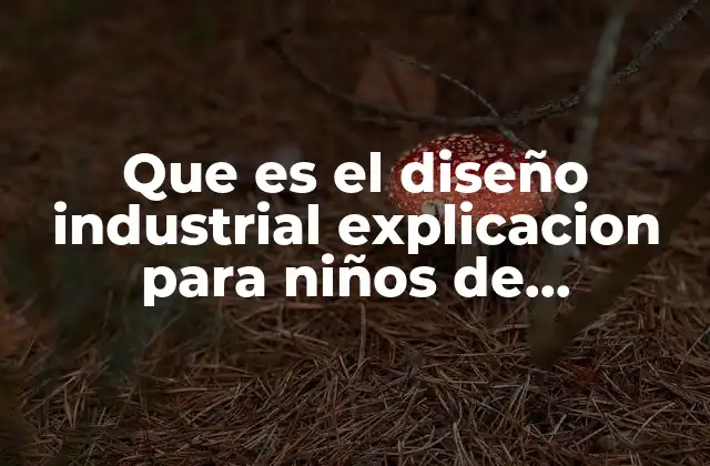 Que es el Diseño Industrial Explicacion para Niños de Secundaria