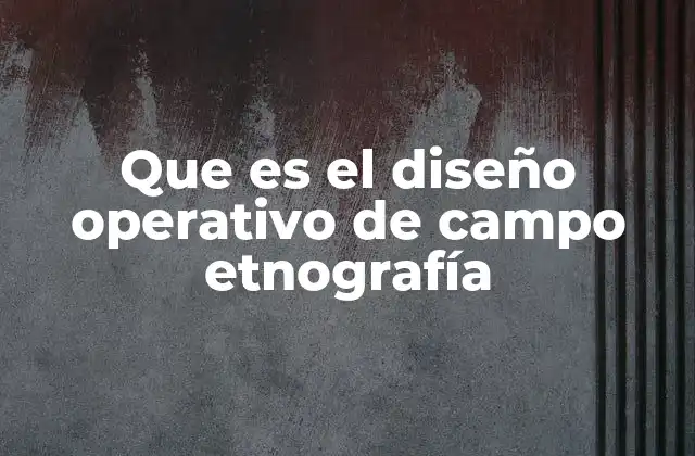 Que es el Diseño Operativo de Campo Etnografía