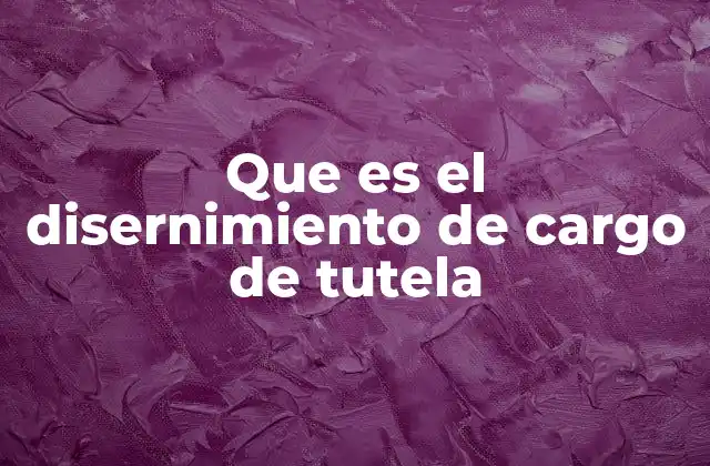 Que es el Disernimiento de Cargo de Tutela