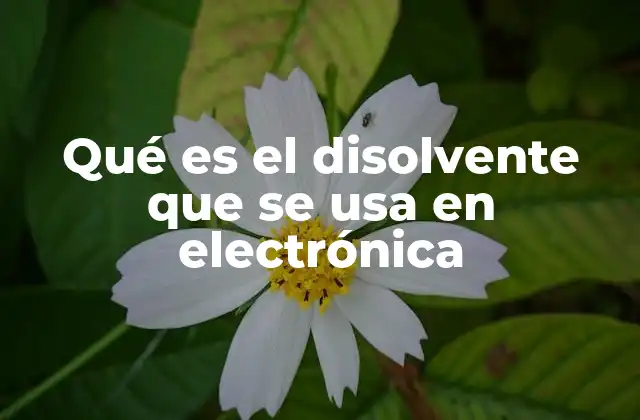 Qué es el Disolvente que Se Usa en Electrónica