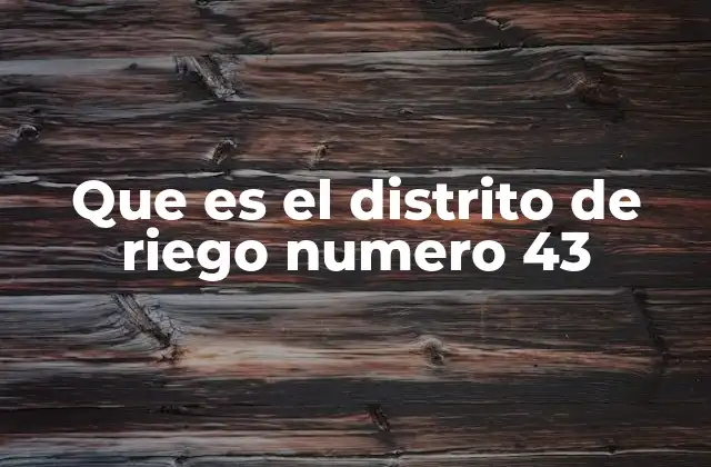 Que es el Distrito de Riego Numero 43