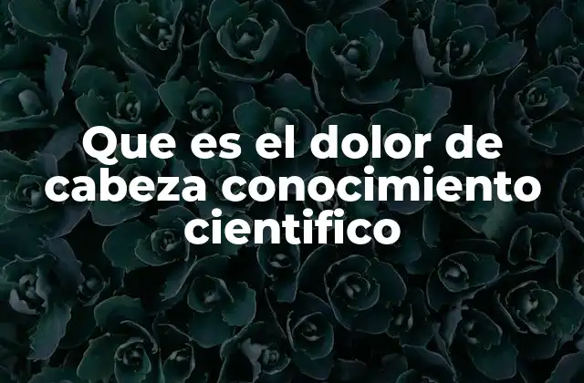 Que es el Dolor de Cabeza Conocimiento Cientifico